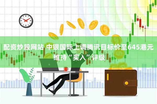 配资炒股网站 中银国际上调腾讯目标价至645港元 维持“买入”评级