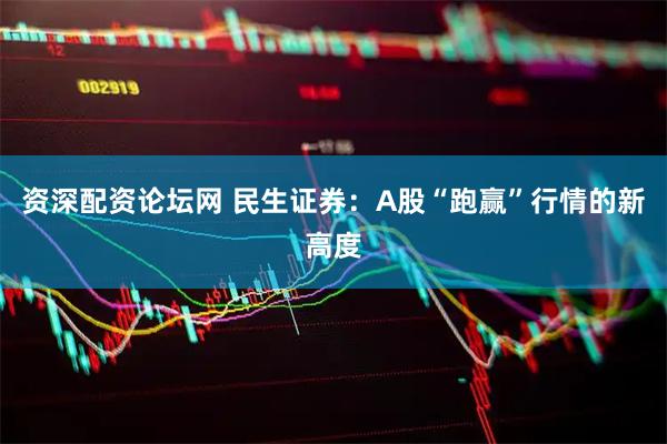 资深配资论坛网 民生证券：A股“跑赢”行情的新高度