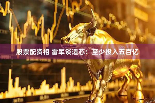 股票配资相 雷军谈造芯：至少投入五百亿