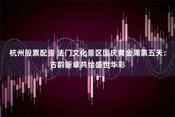 杭州股票配资 法门文化景区国庆黄金周第五天：古韵新章共绘盛世华彩